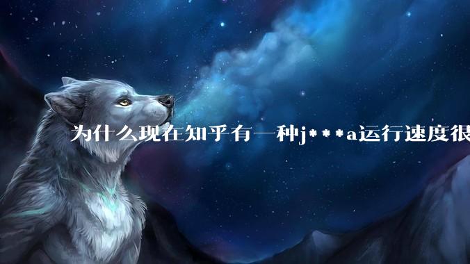 为什么现在知乎有一种j***a运行速度很慢，很吃***的论调？