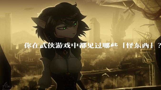 你在武侠游戏中都见过哪些「怪东西」？