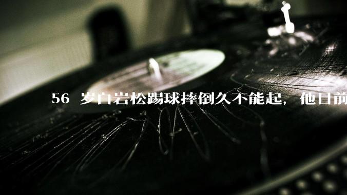 56 岁白岩松踢球摔倒久不能起，他目前情况如何？踢球时需要注意什么？