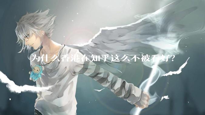 为什么香港在知乎这么不被看好？