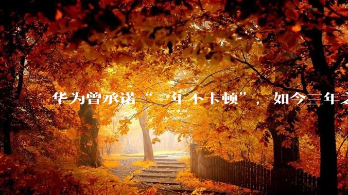 华为曾承诺“三年不卡顿”，如今三年之期已到，华为手机能做到不卡吗？