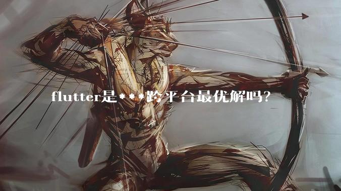 flutter是***跨平台最优解吗？