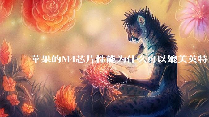 苹果的M4芯片性能为什么可以媲美英特尔和AMD的桌面级处理器？